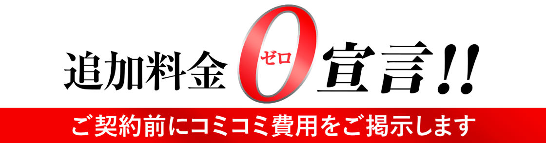 追加料金ゼロ宣言 !!ご契約前にコミコミ費用をご提示いたします。